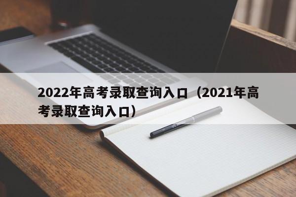 2022年高考录取查询入口（2021年高考录取查询入口）