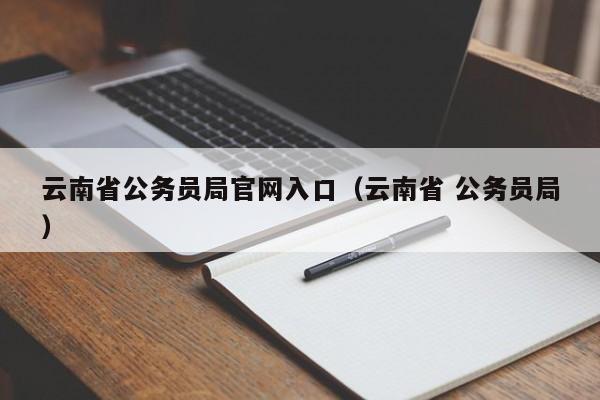 云南省公务员局官网入口（云南省 公务员局）