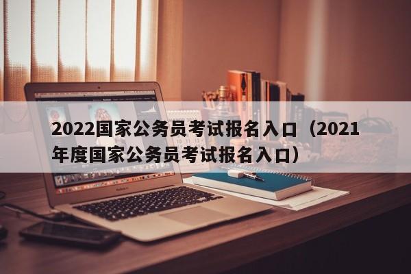 2022国家公务员考试报名入口（2021年度国家公务员考试报名入口）