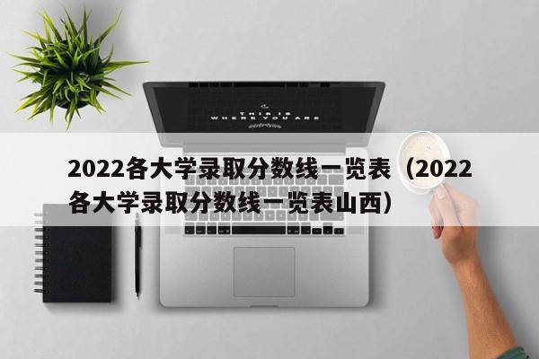 2022各大学录取分数线一览表（2022各大学录取分数线一览表山西）