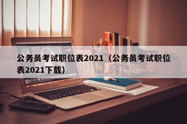 公务员考试职位表2021（公务员考试职位表2021下载）