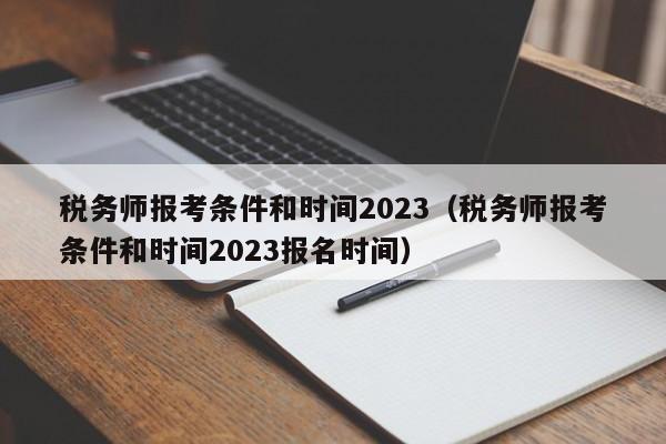 税务师报考条件和时间2023（税务师报考条件和时间2023报名时间）