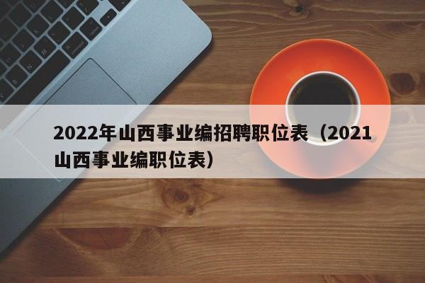 2022年山西事业编招聘职位表（2021山西事业编职位表）