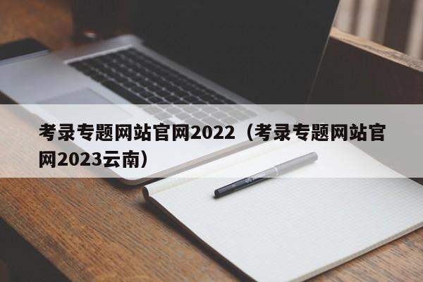 考录专题网站官网2022（考录专题网站官网2023云南）