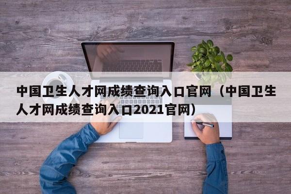 中国卫生人才网成绩查询入口官网（中国卫生人才网成绩查询入口2021官网）