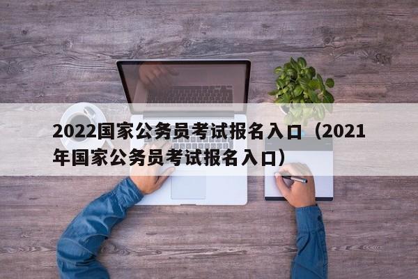 2022国家公务员考试报名入口（2021年国家公务员考试报名入口）