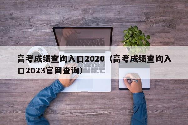 高考成绩查询入口2020（高考成绩查询入口2023官网查询）