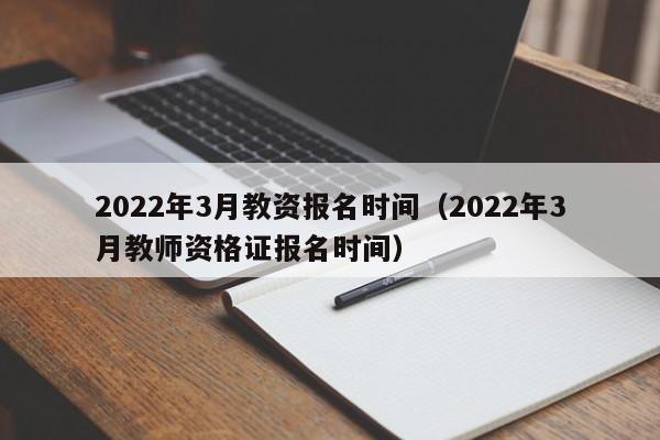 2022年3月教资报名时间（2022年3月教师资格证报名时间）