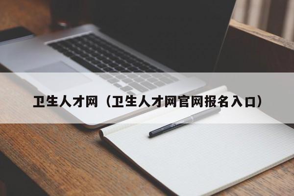 卫生人才网（卫生人才网官网报名入口）