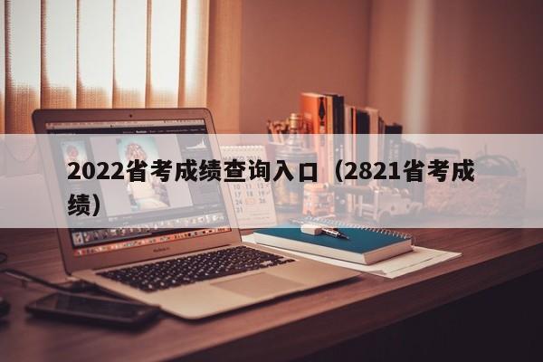 2022省考成绩查询入口（2821省考成绩）