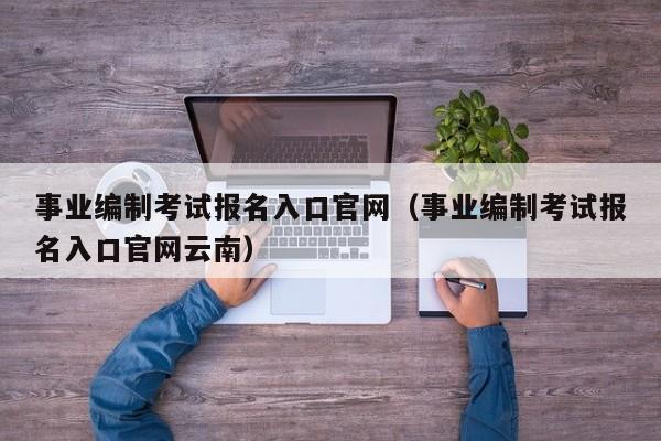 事业编制考试报名入口官网（事业编制考试报名入口官网云南）