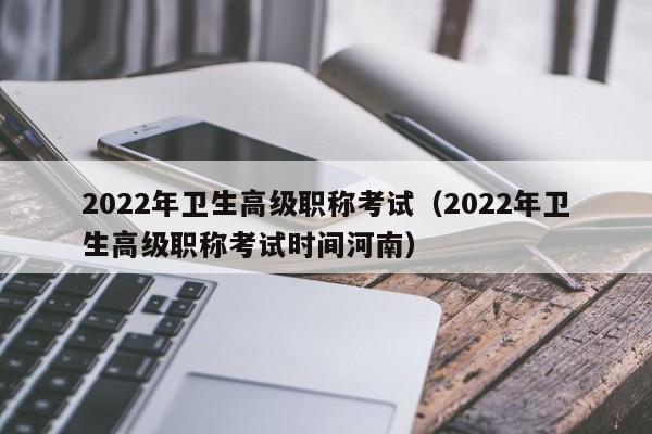 2022年卫生高级职称考试（2022年卫生高级职称考试时间河南）