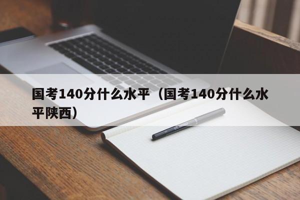 国考140分什么水平（国考140分什么水平陕西）