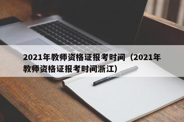 2021年教师资格证报考时间（2021年教师资格证报考时间浙江）