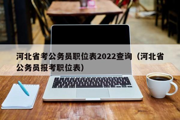 河北省考公务员职位表2022查询（河北省公务员报考职位表）