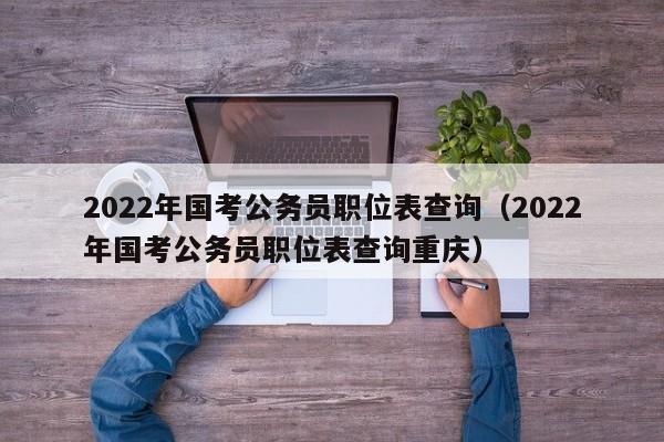 2022年国考公务员职位表查询（2022年国考公务员职位表查询重庆）