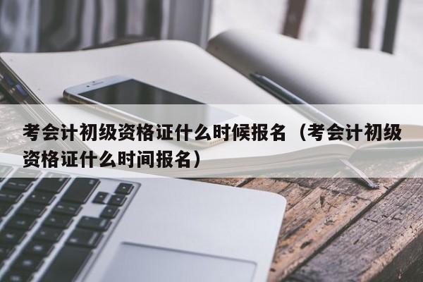 考会计初级资格证什么时候报名（考会计初级资格证什么时间报名）