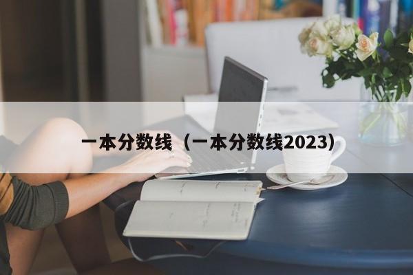 一本分数线（一本分数线2023）