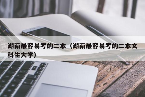 湖南最容易考的二本（湖南最容易考的二本文科生大学）