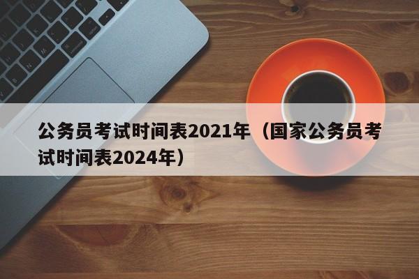 公务员考试时间表2021年（国家公务员考试时间表2024年）