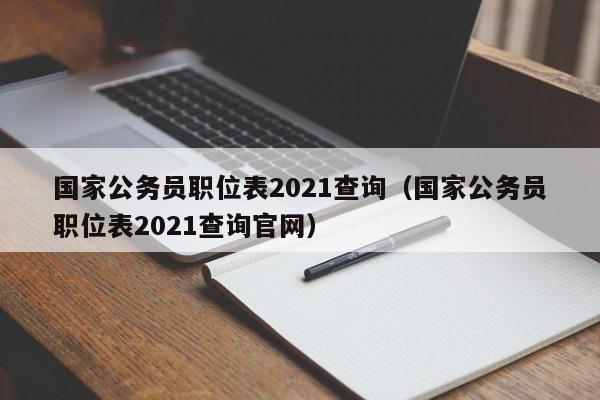 国家公务员职位表2021查询（国家公务员职位表2021查询官网）