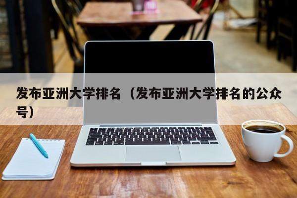 发布亚洲大学排名（发布亚洲大学排名的公众号）