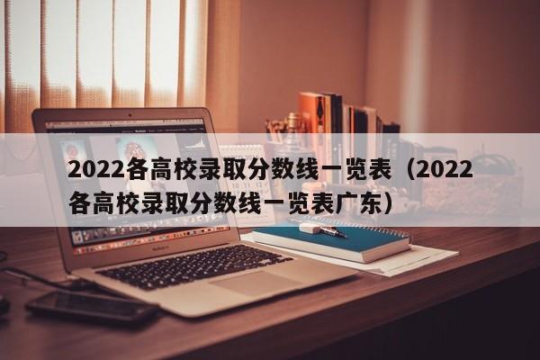 2022各高校录取分数线一览表（2022各高校录取分数线一览表广东）