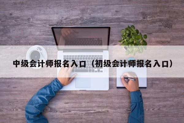 中级会计师报名入口（初级会计师报名入口）