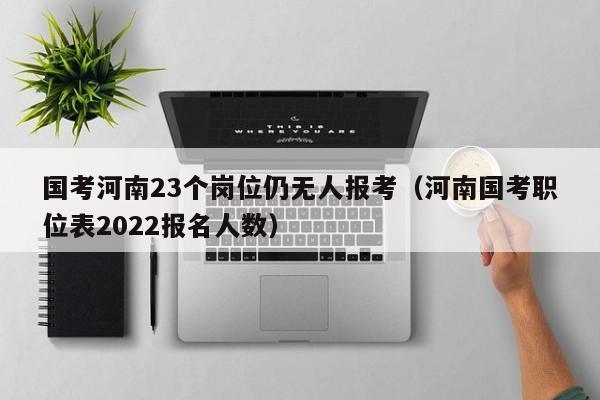 国考河南23个岗位仍无人报考（河南国考职位表2022报名人数）