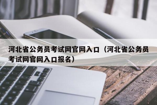 河北省公务员考试网官网入口（河北省公务员考试网官网入口报名）