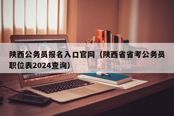 陕西公务员报名入口官网（陕西省省考公务员职位表2024查询）