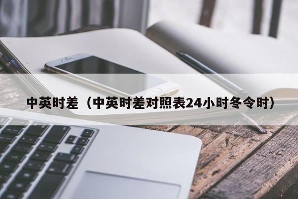 中英时差（中英时差对照表24小时冬令时）