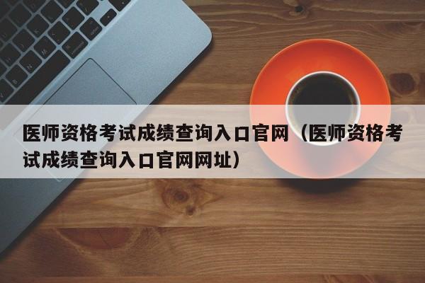 医师资格考试成绩查询入口官网（医师资格考试成绩查询入口官网网址）