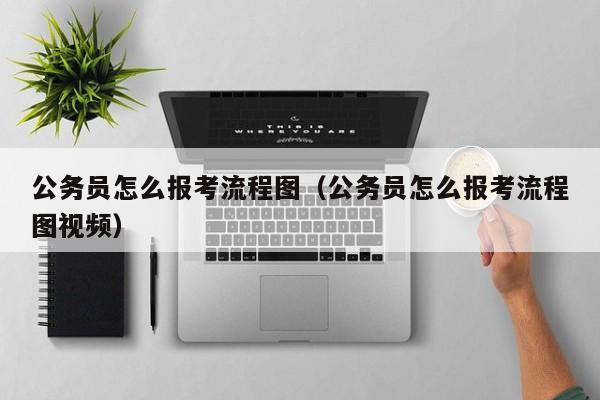 公务员怎么报考流程图（公务员怎么报考流程图视频）