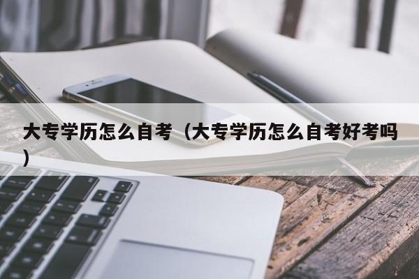 大专学历怎么自考（大专学历怎么自考好考吗）