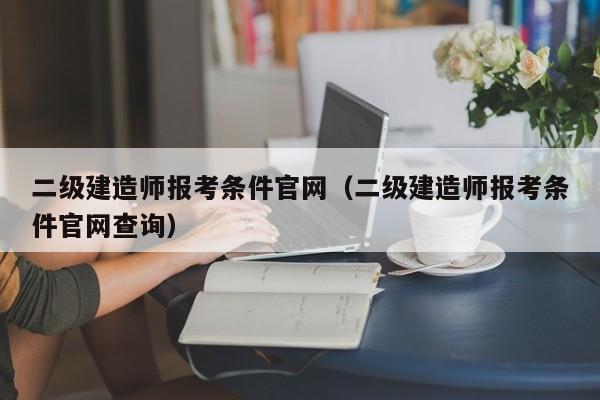 二级建造师报考条件官网（二级建造师报考条件官网查询）