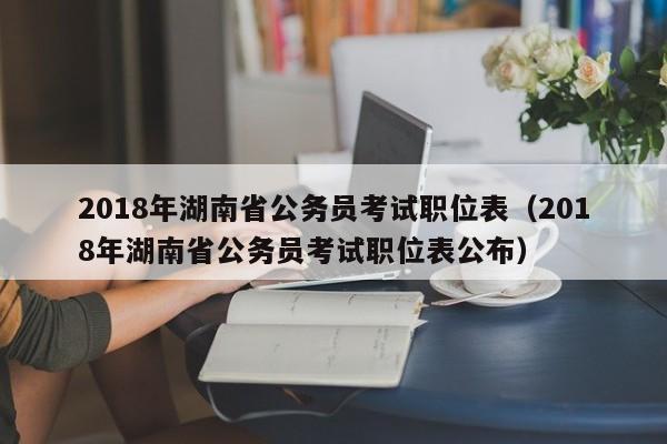 2018年湖南省公务员考试职位表（2018年湖南省公务员考试职位表公布）